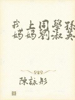 我上同学孙鹏的妈妈刘淑英小说最新章节更新