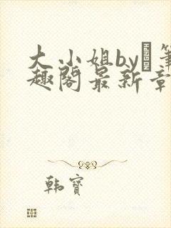 大小姐by琂笔趣阁最新章节