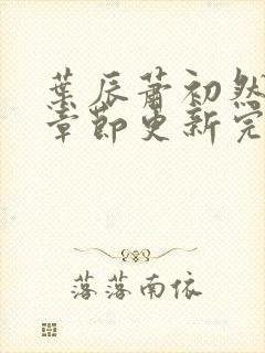 叶辰萧初然最新章节更新完了吗