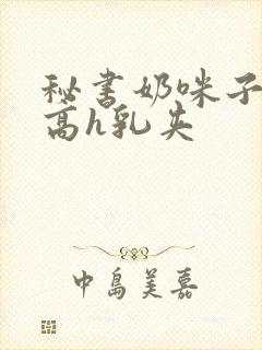 秘书奶咪子真大高h乳夹