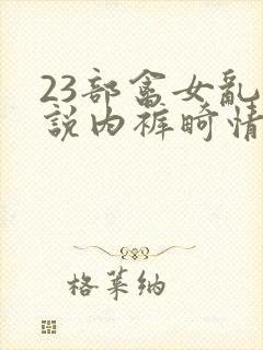 23部禽女乱小说内裤畸情视频
