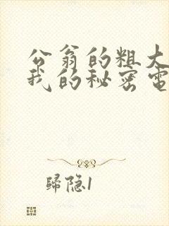 公翁的粗大放进我的秘密电影