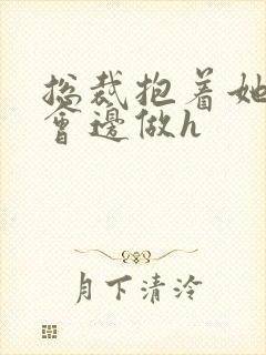 总裁抱着她边开会边做h