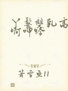 丫鬟双乳高耸嗯啊呻吟