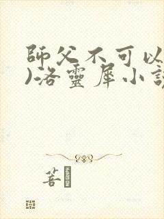 师父不可以(限)洛灵犀小说笔趣阁