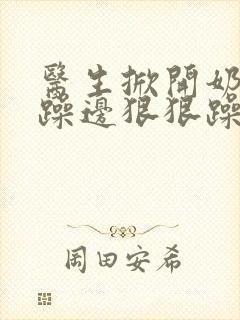 医生掀开奶罩边躁边狠狠躁视频