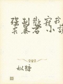 强制欢宠我的温柔暴君 小说