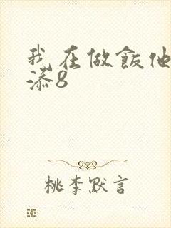 我在做饭他在下添8