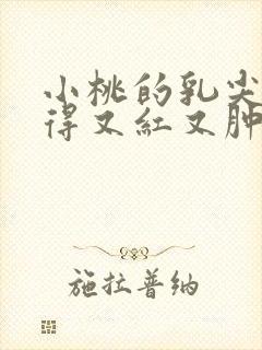 小桃的乳尖被吸得又红又肿封面