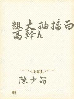 粗大抽搐白浊h高干h