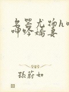 名器尤物h喷汁呻吟娇妻