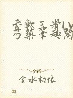 香软玉滑LVL芍药笔趣阁