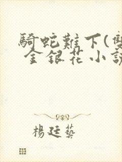 骑蛇难下(双) 金银花小说免费阅读