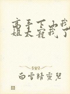 高手下山我家师姐太宠我了全文免费