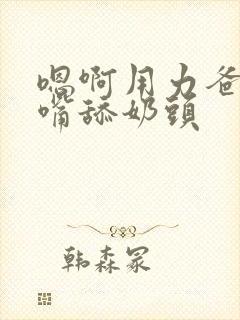 嗯啊用力爸爸用嘴舔奶头