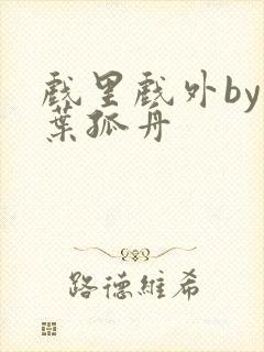 戏里戏外by一叶孤舟