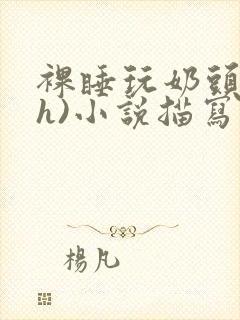 裸睡玩奶头(高h)小说描写