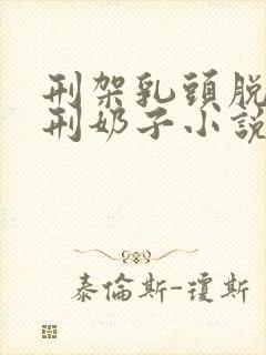 刑架乳头脱光电刑奶子小说