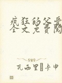 疯狂的父爱小说全文免费阅读