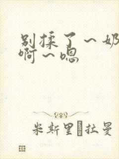 别揉了～奶头～啊～嗯