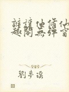 谁让他修仙的笔趣阁无弹窗