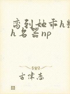 脔到她乖h粗话h名器np