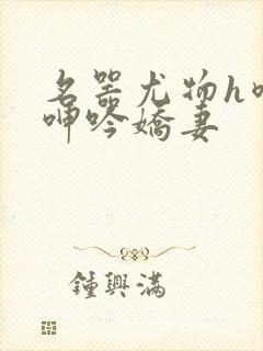 名器尤物h喷汁呻吟娇妻