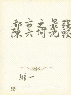 都市之最强狂兵陈六何沈轻舞最新