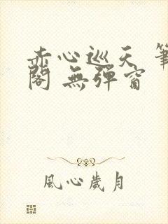 赤心巡天 笔趣阁 无弹窗