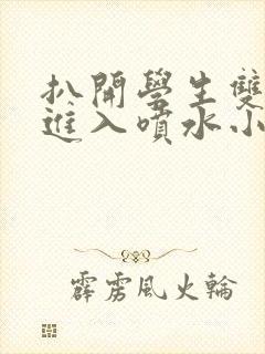 扒开学生双腿猛进入喷水小说