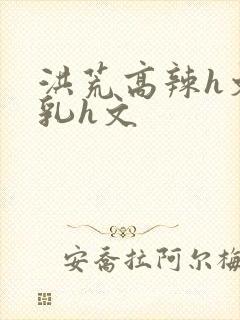 洪荒高辣h文乱乳h文