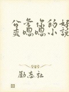 公爹你的好大好爽嗯嗯小说