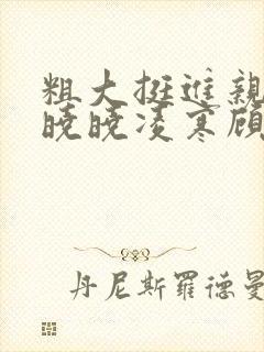 粗大挺进亲女h晓晓凌寒顾晓晓