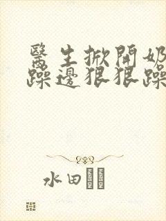 医生掀开奶罩边躁边狠狠躁视频