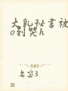 大乳秘书被cao到哭h