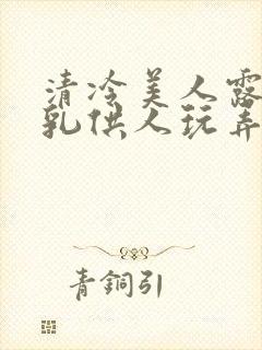 清冷美人露出双乳供人玩弄h文封面