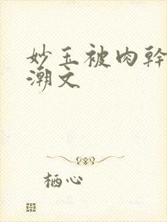 妙玉被肉干高H潮文