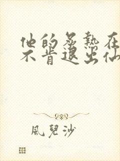 他的炙热在我那不肯退出仙侠