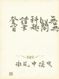 登错科by无弹窗笔趣阁无弹窗