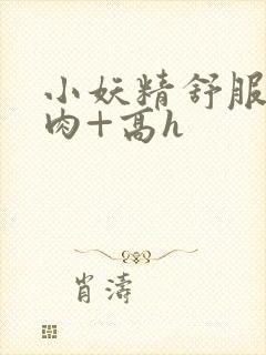 小妖精舒服吗+肉+高h