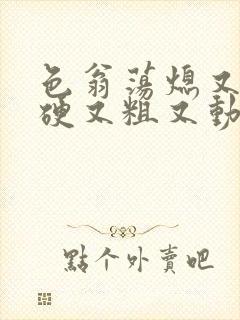 色翁荡熄又大又硬又粗又动态图