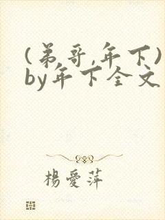 (弟哥,年下)by年下全文免费阅读笔趣阁