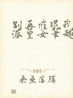 别再催眠我了反派皇女笔趣阁