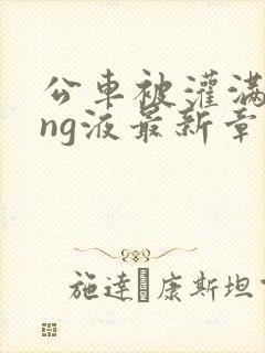 公车被灌满jing液最新章节