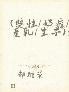 (双性/奶瘾/产乳/生子)文bl