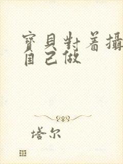 宝贝对着摄像头自己做