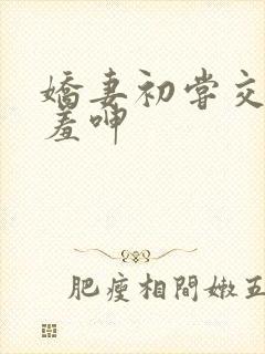 娇妻初尝交换害羞呻