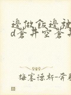 边做饭边被躁bd苍井空苍井空