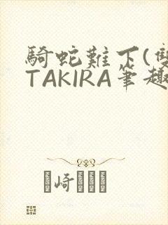 骑蛇难下(双)TAKIRA笔趣阁