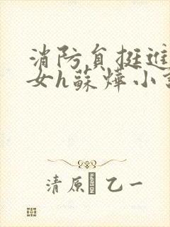 消防员挺进乖乖女h苏烨小说